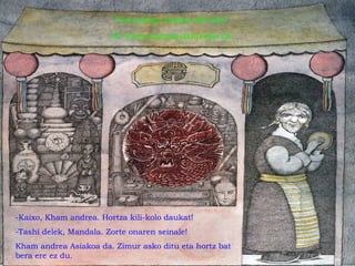 Nori gehiago kontatu ahal diot?
Ah! Kham andreak jakin behar du.
-Kaixo, Kham andrea. Hortza kili-kolo daukat!
-Tashi delek, Mandala. Zorte onaren seinale!
Kham andrea Asiakoa da. Zimur asko ditu eta hortz bat
bera ere ez du.
 