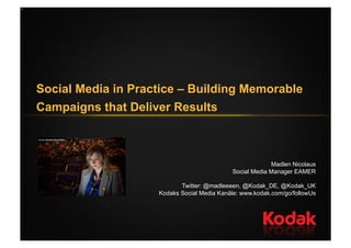 Social Media in Practice – Building Memorable
Campaigns that Deliver Results



                                                         Madlen Nicolaus
                                            Social Media Manager EAMER

                           Twitter: @madleeeen, @Kodak_DE, @Kodak_UK
                    Kodaks Social Media Kanäle: www.kodak.com/go/followUs
 