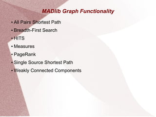 MADlib Graph Functionality
● All Pairs Shortest Path
● Breadth-First Search
● HITS
● Measures
● PageRank
● Single Source Shortest Path
● Weakly Connected Components
 