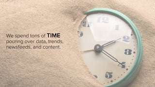We spend tons of TIME
pouring over data, trends,
newsfeeds, and content.

 