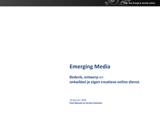 Emerging Media Bedenk, ontwerp  en   o ntwikkel je eigen creatieve online dienst. 18 februari 2008 Paul Manuel en Jeroen Hulscher 