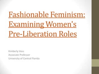 Fashionable Feminism:
Examining Women's
Pre-Liberation Roles
Kimberly Voss
Associate Professor
University of Central Florida
 