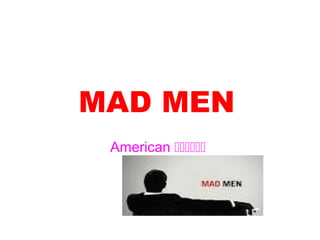 MAD MEN
 American 
 