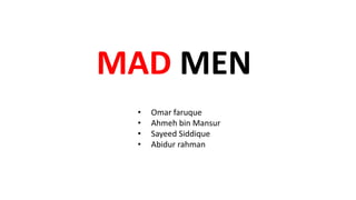 MAD MEN
• Omar faruque
• Ahmeh bin Mansur
• Sayeed Siddique
• Abidur rahman
 
