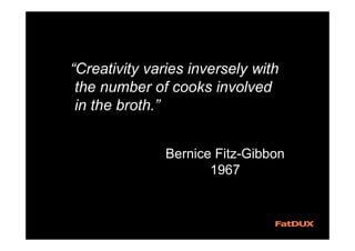 “Creativity varies inversely with
the number of cooks involved
in the broth.”
Bernice Fitz-Gibbon
1967
 
