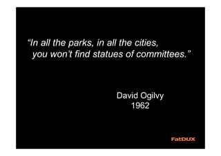 “In all the parks, in all the cities,
you won’t find statues of committees.”
David Ogilvy
1962
 