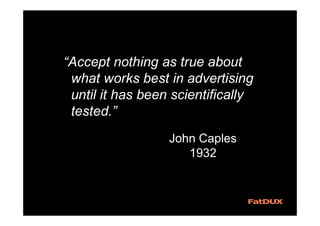 “Accept nothing as true about
what works best in advertising
until it has been scientifically
tested.”
John Caples
1932
 