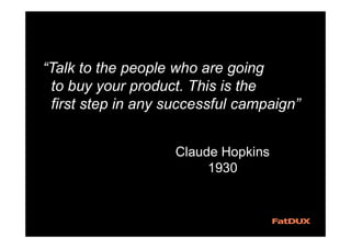 “Talk to the people who are going
to buy your product. This is the
first step in any successful campaign”
Claude Hopkins
1930
 