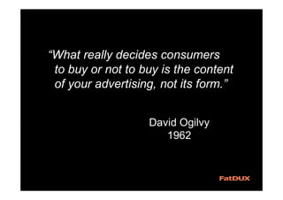 “What really decides consumers
to buy or not to buy is the content
of your advertising, not its form.”
David Ogilvy
1962
 