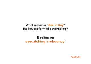 What makes a “See ’n Say”
the lowest form of advertising?
It relies on
eyecatching irrelevancy!
 