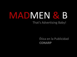 MADMEN & B That’sAdvertisingBaby! Ética en la Publicidad CONARP 