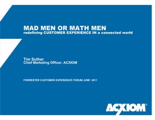 MAD MEN OR MATH MEN
redefining CUSTOMER EXPERIENCE IN a connected world




Tim Suther
Chief Marketing Officer, ACXIOM




FORRESTER CUSTOMER EXPERIENCE FORUM JUNE 2011




                                                      ®
 