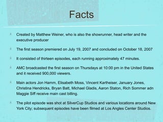 Facts
Created by Matthew Weiner, who is also the showrunner, head writer and the
executive producer
The first season premi...