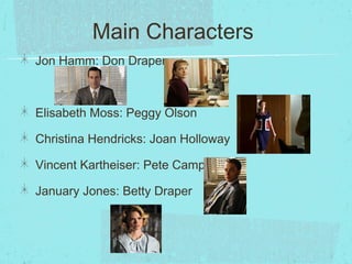 Main Characters
Jon Hamm: Don Draper

Elisabeth Moss: Peggy Olson
Christina Hendricks: Joan Holloway
Vincent Kartheiser: P...