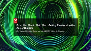 © 2014 Adobe Systems Incorporated. All Rights Reserved.
From Mad Men to Math Men : Getting Emotional in the
Age of Big Data
John Watton | Director, Digital Marketing EMEA, Adobe | @jwatton
 