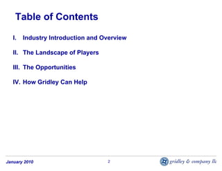 Table of Contents

   I.   Industry Introduction and Overview

   II. The Landscape of Players

   III. The Opportunities

   IV. How Gridley Can Help




January 2010                       2
 