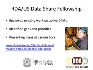 RDA/US Data Share Fellowship
• Reviewed existing work on active DMPs
• Identified gaps and priorities
• Presenting ideas at various fora
www.slideshare.net/StephanieSimms/
making-dmps-actionable-and-public
 