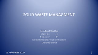 SOLID WASTE MANAGMENT
M. Adnan Ullah khan
Class no 11
Semester 4th
Environmental and conservation sciences
University of swat
116 November 2019
 