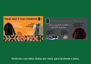 Anúncios com fotos (feitas por mim), para facebook e orkut. 
