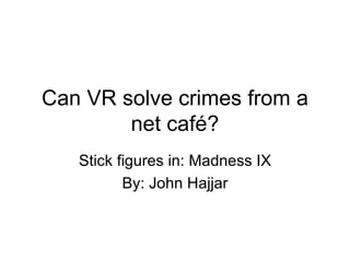 Can VR solve crimes from a net café? Stick figures in: Madness IX By: John Hajjar 