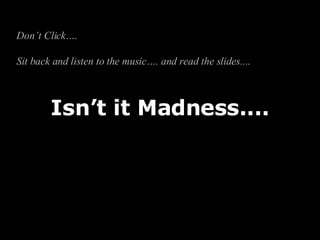 Isn’t it Madness.... Don’t Click….  Sit back and listen to the music…. and read the slides....  
