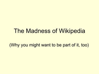 The Madness of Wikipedia (Why you might want to be part of it, too) 