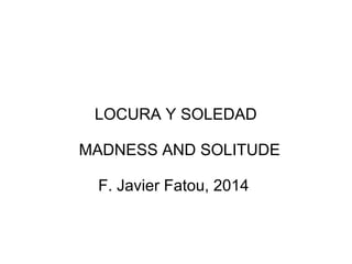LOCURA Y SOLEDAD 
MADNESS AND SOLITUDE 
F. Javier Fatou, 2014 
 
