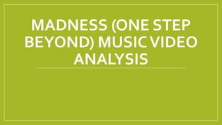 MADNESS (ONE STEP
BEYOND) MUSICVIDEO
ANALYSIS
 