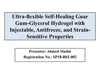 Ultra-ﬂexible Self-Healing Guar
Gum-Glycerol Hydrogel with
Injectable, Antifreeze, and Strain-
Sensitive Properties
Presenter: Ahmed Madni
Registration No.: SP18-R02-002
 