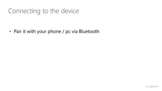 • Pair it with your phone / pc via Bluetooth
Connecting to the device
 