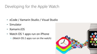 Developing for the Apple Watch
• xCode / Xamarin Studio / Visual Studio
• Simulator
• Xamarin.iOS
• Watch OS 1 apps run on iPhone
• (Watch OS 2 apps run on the watch)
 