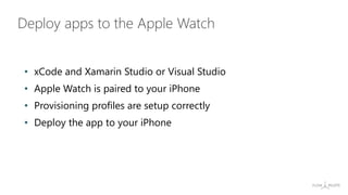 Deploy apps to the Apple Watch
• xCode and Xamarin Studio or Visual Studio
• Apple Watch is paired to your iPhone
• Provisioning profiles are setup correctly
• Deploy the app to your iPhone
 