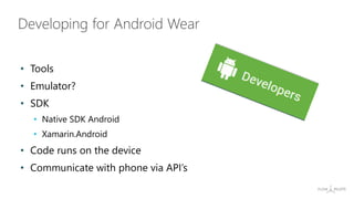 • Tools
• Emulator?
• SDK
• Native SDK Android
• Xamarin.Android
• Code runs on the device
• Communicate with phone via API’s
Developing for Android Wear
 