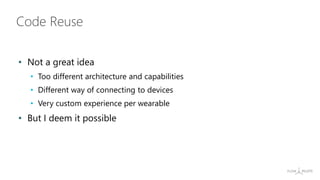 • Not a great idea
• Too different architecture and capabilities
• Different way of connecting to devices
• Very custom experience per wearable
• But I deem it possible
Code Reuse
 