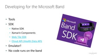 • Tools
• SDK
• Native SDK
• Xamarin Components
• Web Tile SDK
• Cloud API (Health Data API)
• Emulator?
• No code runs on the band
Developing for the Microsoft Band
 