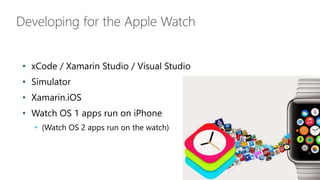 Developing for the Apple Watch
• xCode / Xamarin Studio / Visual Studio
• Simulator
• Xamarin.iOS
• Watch OS 1 apps run on...