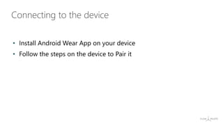 • Install Android Wear App on your device
• Follow the steps on the device to Pair it
Connecting to the device
 