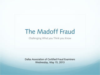 The Madoff Fraud
Challenging What you Think you Know
Dallas Association of Certified Fraud Examiners
Wednesday, May 15, 2013
 