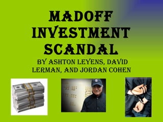 Madoff Investment Scandal By Ashton Leyens, David Lerman, and Jordan Cohen 