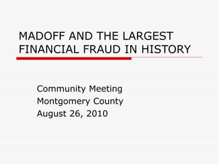 MADOFF AND THE LARGEST FINANCIAL FRAUD IN HISTORY Community Meeting Montgomery County August 26, 2010 