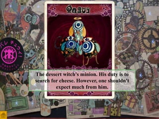 The dessert witch's minion. His duty is to
search for cheese. However, one shouldn't
expect much from him.

 
