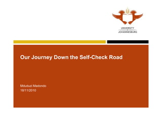 Our Journey Down the Self-Check Road
Mduduzi Madondo
18/11/2010
 