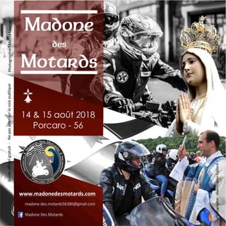 Madone
des
Motards
14 & 15 août 2018
Porcaro - 56
Photographie:MélisaLaunayGuideofficielgratuit-Nepasjetersurlavoiepublique
www.madonedesmotards.com
madone.des.motards56380@gmail.com
Madone Des Motards
Photographie:Jean-CharlesCaillard
 