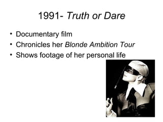 1991- Truth or Dare
• Documentary film
• Chronicles her Blonde Ambition Tour
• Shows footage of her personal life
 