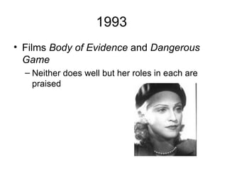 1993
• Films Body of Evidence and Dangerous
  Game
  – Neither does well but her roles in each are
    praised
 