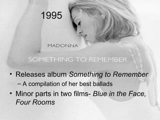 1995




• Releases album Something to Remember
  – A compilation of her best ballads
• Minor parts in two films- Blue in the Face,
  Four Rooms
 