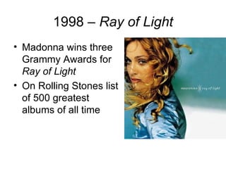 1998 – Ray of Light
• Madonna wins three
  Grammy Awards for
  Ray of Light
• On Rolling Stones list
  of 500 greatest
  albums of all time
 