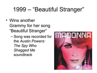 1999 – “Beautiful Stranger”
• Wins another
  Grammy for her song
  “Beautiful Stranger”
  – Song was recorded for
    the Austin Powers:
    The Spy Who
    Shagged Me
    soundtrack
 
