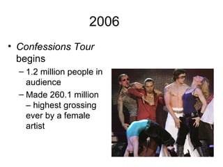 2006
• Confessions Tour
  begins
  – 1.2 million people in
    audience
  – Made 260.1 million
    – highest grossing
    ever by a female
    artist
 