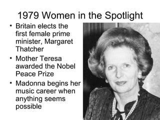 1979 Women in the Spotlight
• Britain elects the
  first female prime
  minister, Margaret
  Thatcher
• Mother Teresa
  awarded the Nobel
  Peace Prize
• Madonna begins her
  music career when
  anything seems
  possible
 